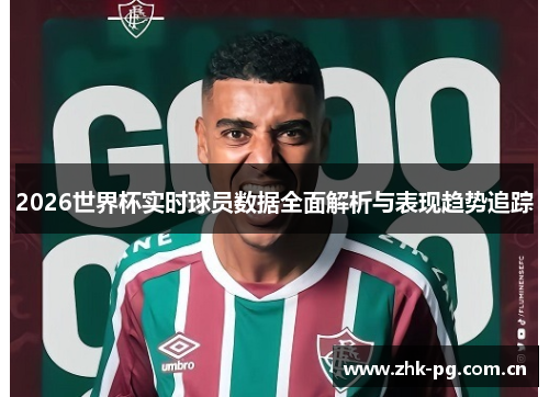 2026世界杯实时球员数据全面解析与表现趋势追踪